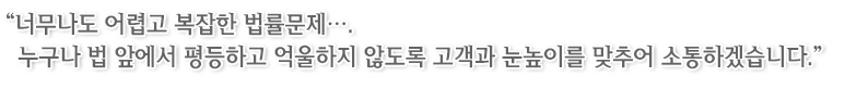 너무나도 어렵고 복잡한 법률문제…. 누구나 법 앞에서 평등하고 억울하지 않도록 고객과 눈높이를 맞추어 소통하겠습니다.